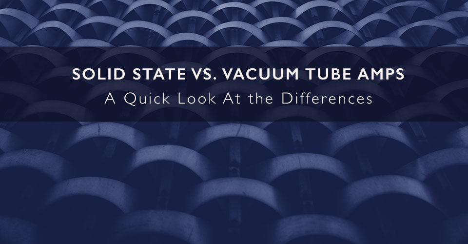 Solid State vs. Vacuum Tube Amps - A Quick Look At the Differences